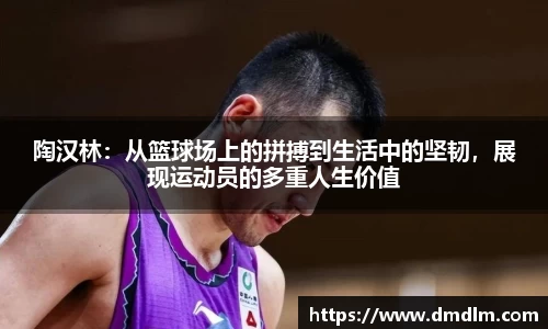 陶汉林：从篮球场上的拼搏到生活中的坚韧，展现运动员的多重人生价值